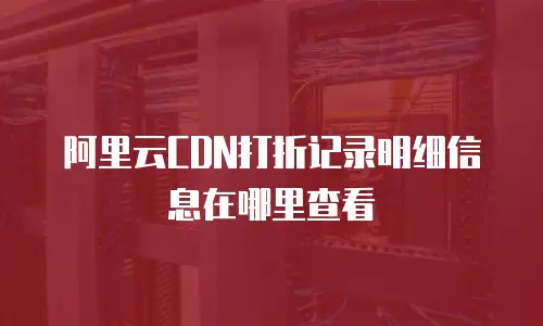 阿里云CDN打折记录明细信息在哪里查看