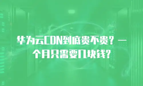 华为云CDN到底贵不贵？一个月只需要几块钱？
