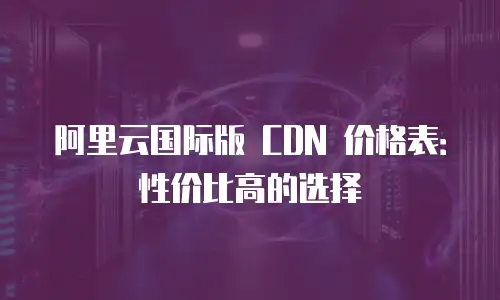 阿里云国际版 CDN 价格表：性价比高的选择