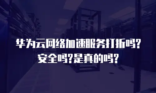 华为云网络加速服务打折吗?安全吗?是真的吗?