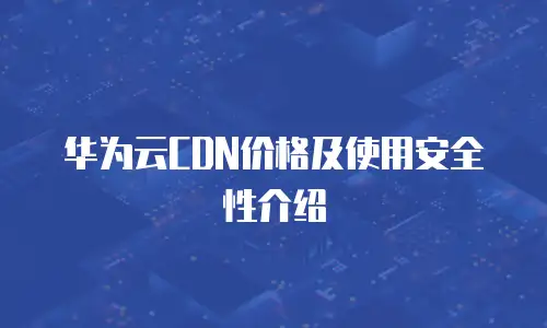 华为云CDN价格及使用安全性介绍