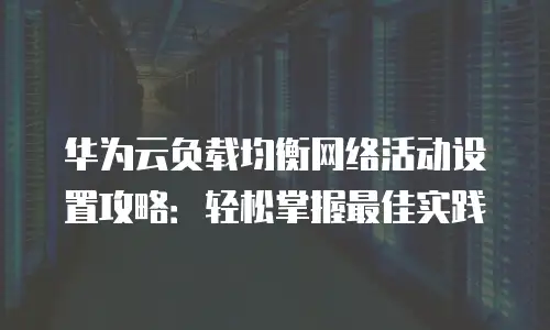 华为云负载均衡网络活动设置攻略：轻松掌握最佳实践