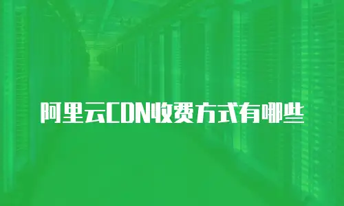阿里云CDN收费方式有哪些