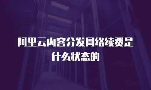 阿里云内容分发网络续费是什么状态的