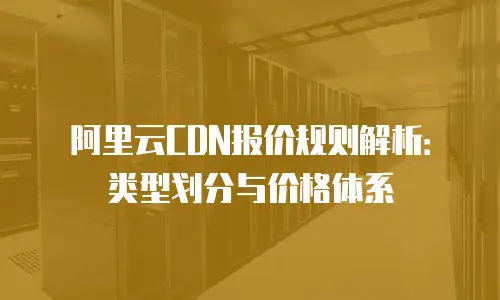 阿里云CDN报价规则解析：类型划分与价格体系