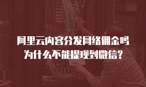 阿里云内容分发网络佣金吗为什么不能提现到微信？