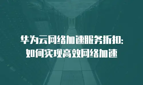 华为云网络加速服务折扣：如何实现高效网络加速