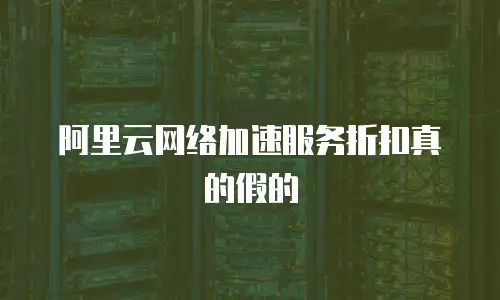 阿里云网络加速服务折扣真的假的