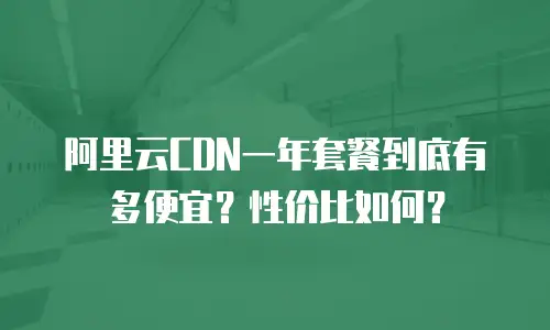 阿里云CDN一年套餐到底有多便宜？性价比如何？