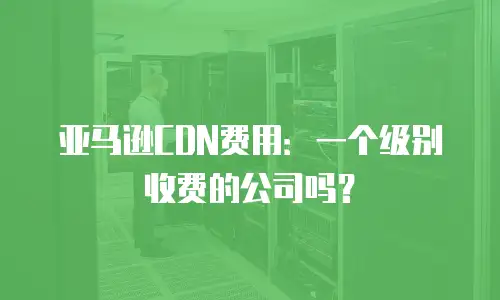 亚马逊CDN费用：一个级别收费的公司吗？