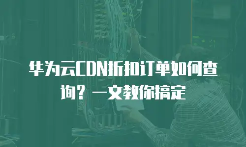 华为云CDN折扣订单如何查询？一文教你搞定
