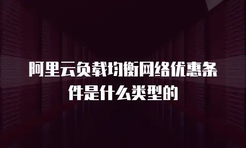 阿里云负载均衡网络优惠条件是什么类型的