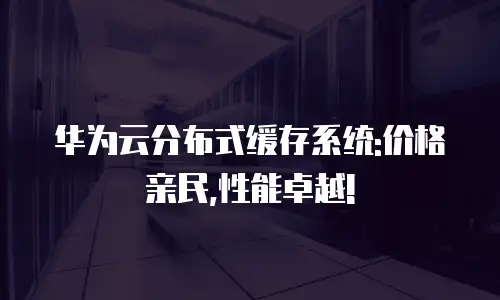 华为云分布式缓存系统:价格亲民,性能卓越!
