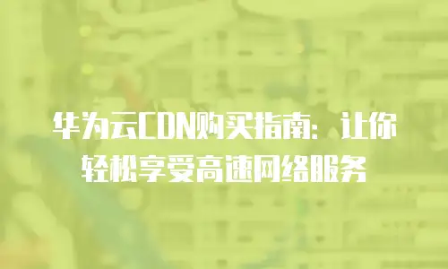 华为云CDN购买指南：让你轻松享受高速网络服务
