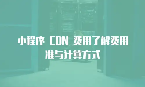 小程序 CDN 费用了解费用准与计算方式