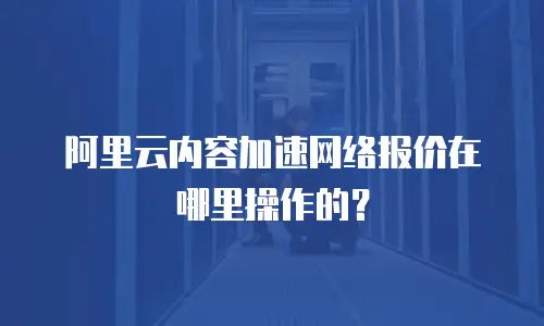 阿里云内容加速网络报价在哪里操作的？