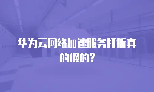 华为云网络加速服务打折真的假的？
