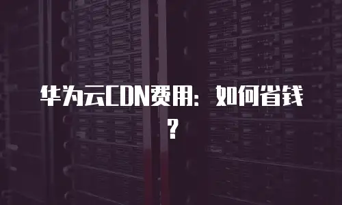 华为云CDN费用：如何省钱？