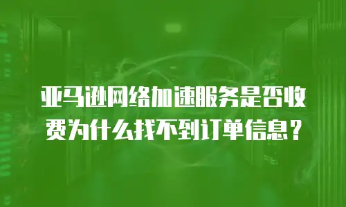 亚马逊网络加速服务是否收费为什么找不到订单信息？