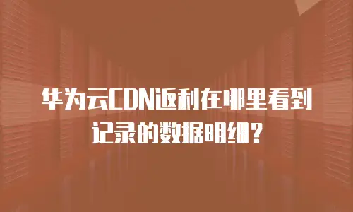 华为云CDN返利在哪里看到记录的数据明细？