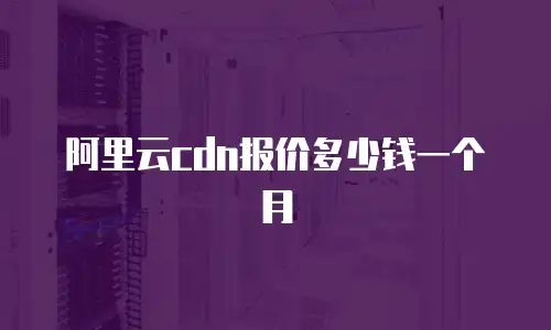 阿里云cdn报价多少钱一个月