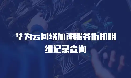 华为云网络加速服务折扣明细记录查询