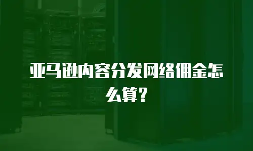 亚马逊内容分发网络佣金怎么算？