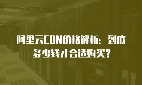 阿里云CDN价格解析：到底多少钱才合适购买？