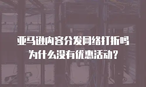 亚马逊内容分发网络打折吗为什么没有优惠活动？