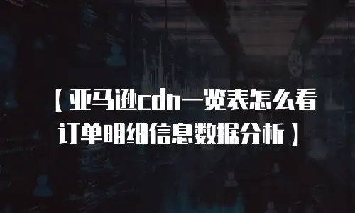 【亚马逊cdn一览表怎么看订单明细信息数据分析】