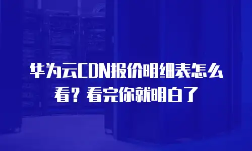 华为云CDN报价明细表怎么看？看完你就明白了