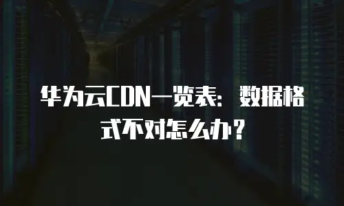 华为云CDN一览表：数据格式不对怎么办？