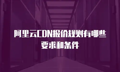 阿里云CDN报价规则有哪些要求和条件