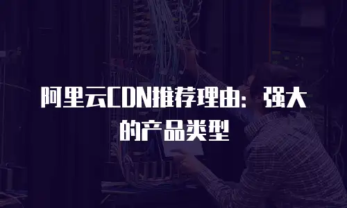 阿里云CDN推荐理由：强大的产品类型
