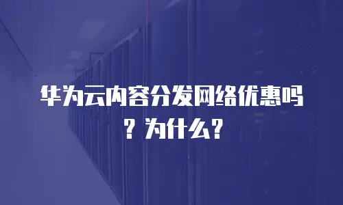 华为云内容分发网络优惠吗？为什么？
