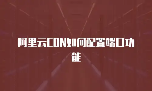 阿里云CDN如何配置端口功能