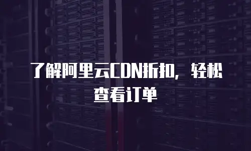 了解阿里云CDN折扣，轻松查看订单