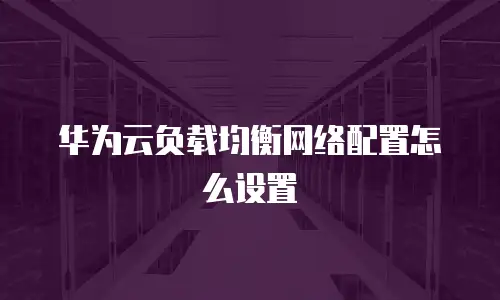 华为云负载均衡网络配置怎么设置