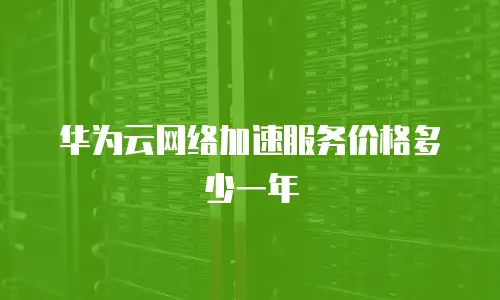 华为云网络加速服务价格多少一年