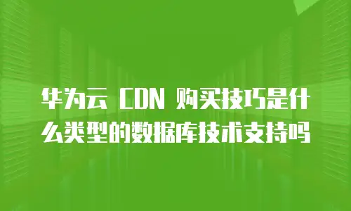 华为云 CDN 购买技巧是什么类型的数据库技术支持吗