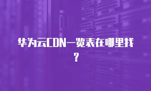 华为云CDN一览表在哪里找？