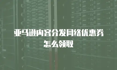 亚马逊内容分发网络优惠券怎么领取