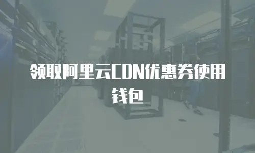 领取阿里云CDN优惠券使用钱包