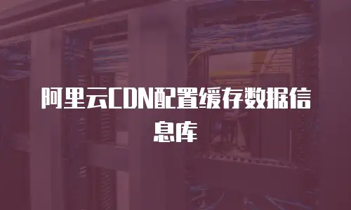 阿里云CDN配置缓存数据信息库