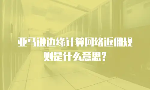 亚马逊边缘计算网络返佣规则是什么意思?