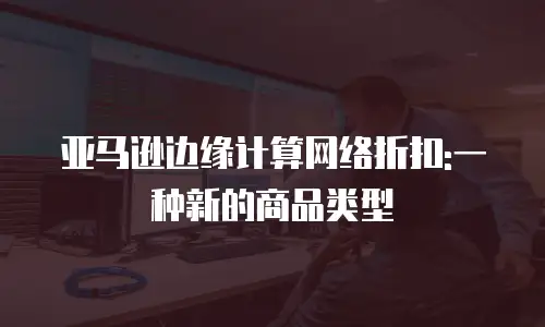 亚马逊边缘计算网络折扣:一种新的商品类型