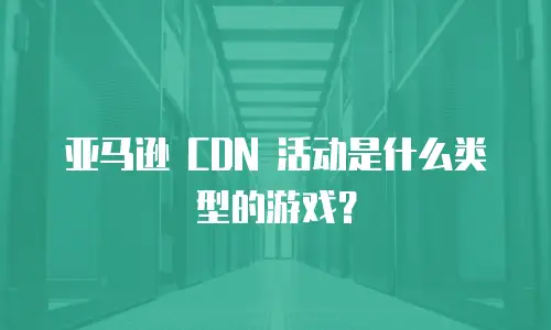 亚马逊 CDN 活动是什么类型的游戏？