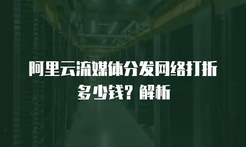 阿里云流媒体分发网络打折多少钱？解析