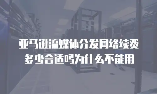 亚马逊流媒体分发网络续费多少合适吗为什么不能用