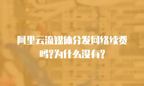 阿里云流媒体分发网络续费吗?为什么没有?